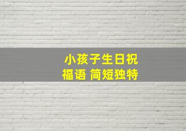 小孩子生日祝福语 简短独特